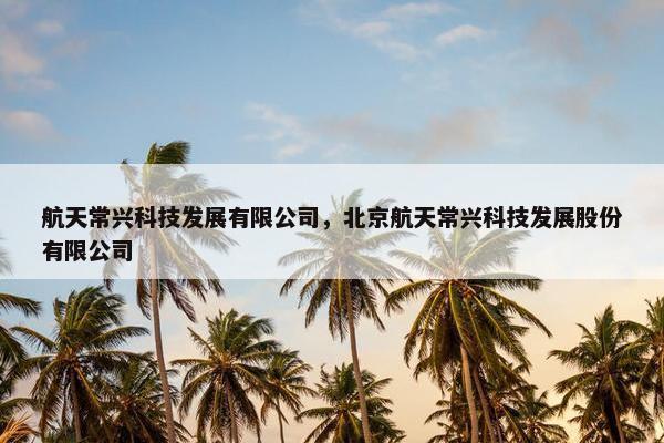 航天常兴科技发展有限公司，北京航天常兴科技发展股份有限公司