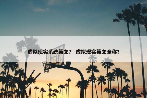 虚拟现实系统英文？ 虚拟现实英文全称？