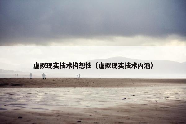 虚拟现实技术构想性（虚拟现实技术内涵）