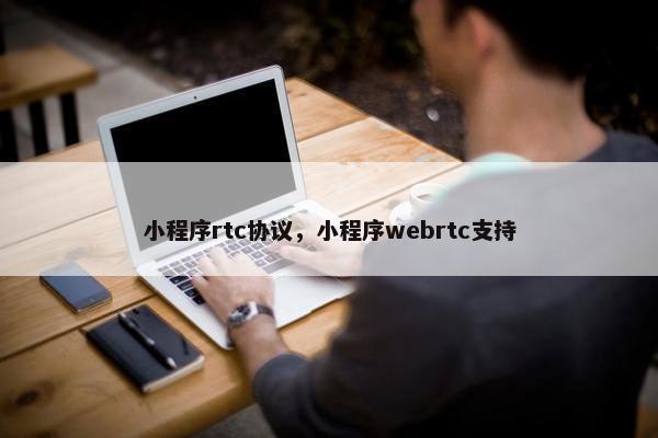 小程序rtc协议，小程序webrtc支持