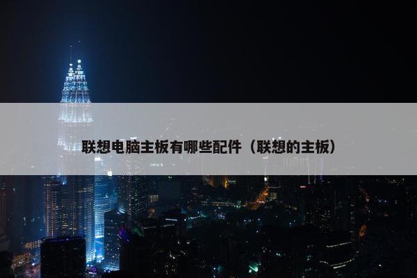 联想电脑主板有哪些配件（联想的主板）