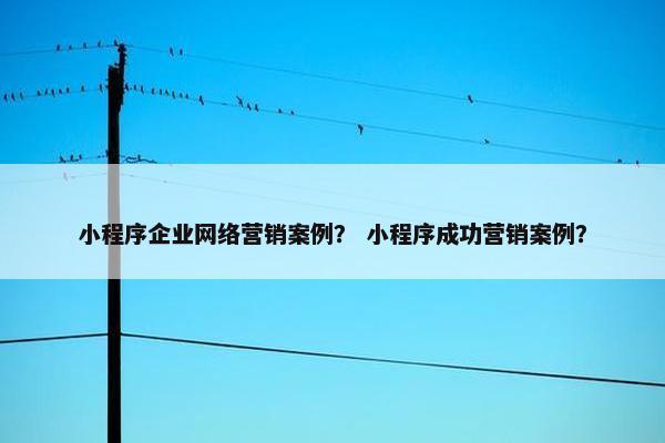 小程序企业网络营销案例？ 小程序成功营销案例？