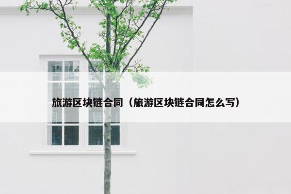 旅游区块链合同（旅游区块链合同怎么写）