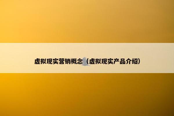 虚拟现实营销概念（虚拟现实产品介绍）