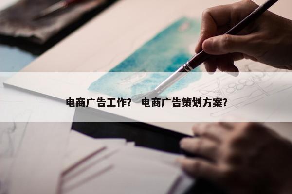 电商广告工作？ 电商广告策划方案？