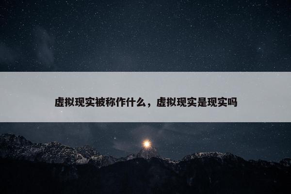 虚拟现实被称作什么，虚拟现实是现实吗