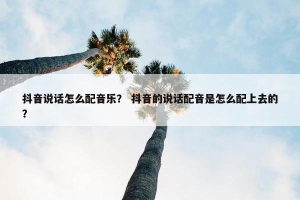 抖音说话怎么配音乐？ 抖音的说话配音是怎么配上去的？