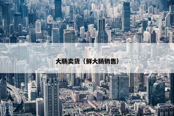 大肠卖货（鲜大肠销售）