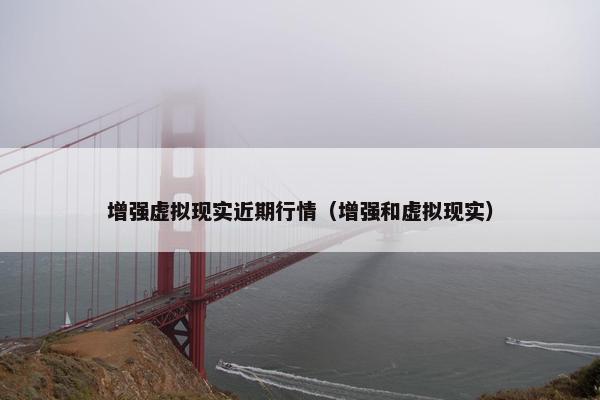 增强虚拟现实近期行情（增强和虚拟现实）