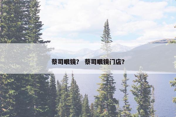 蔡司眼镜？ 蔡司眼镜门店？