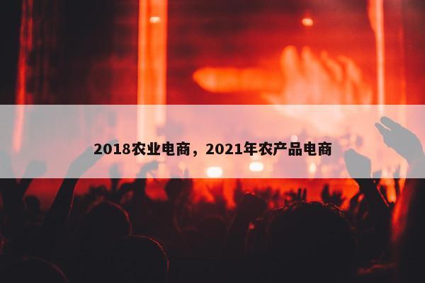 2018农业电商，2021年农产品电商