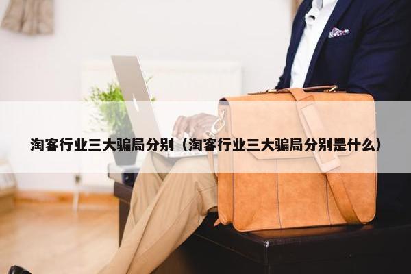 淘客行业三大骗局分别（淘客行业三大骗局分别是什么）