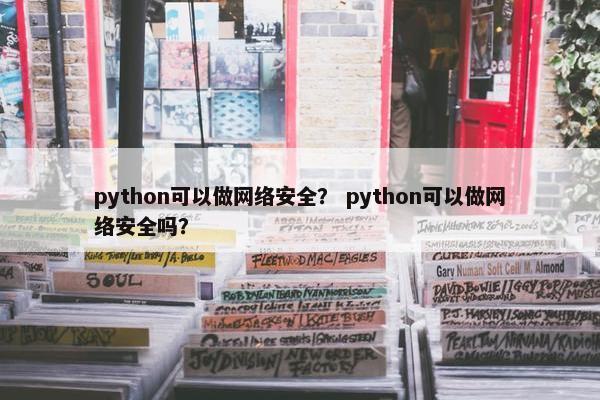python可以做网络安全？ python可以做网络安全吗？
