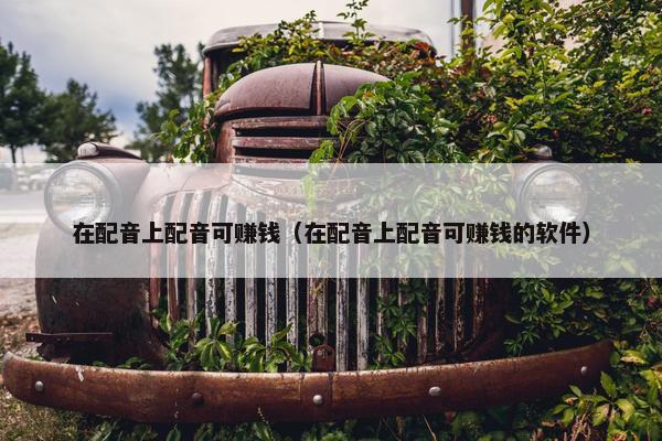 在配音上配音可赚钱（在配音上配音可赚钱的软件）