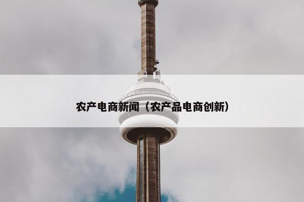 农产电商新闻（农产品电商创新）