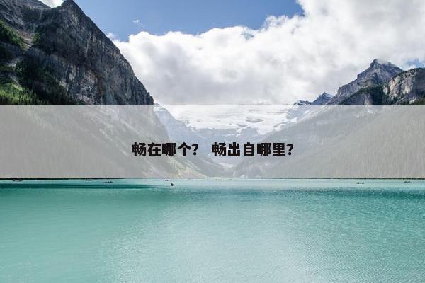 畅在哪个？ 畅出自哪里？