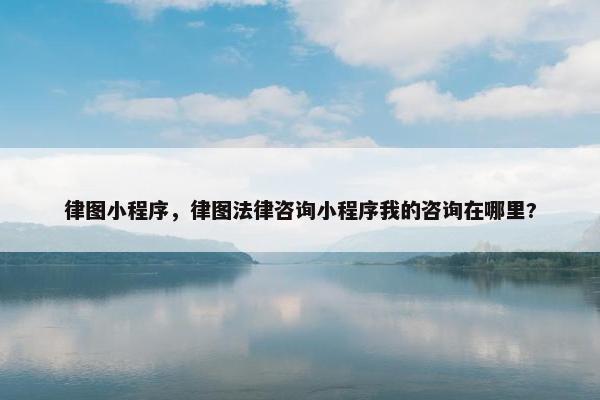 律图小程序，律图法律咨询小程序我的咨询在哪里?