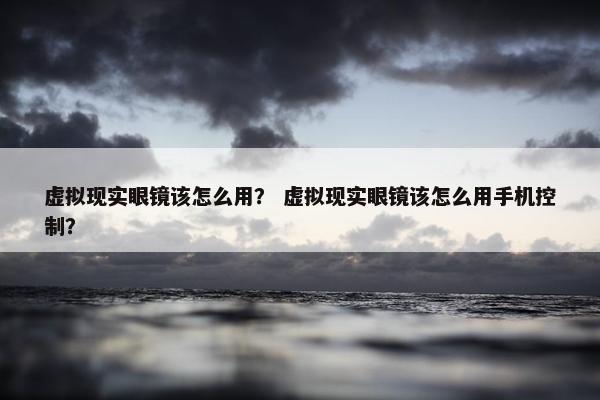 虚拟现实眼镜该怎么用？ 虚拟现实眼镜该怎么用手机控制？