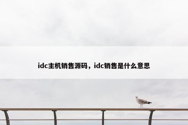 idc主机销售源码，idc销售是什么意思