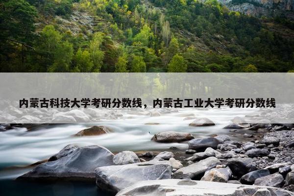内蒙古科技大学考研分数线，内蒙古工业大学考研分数线