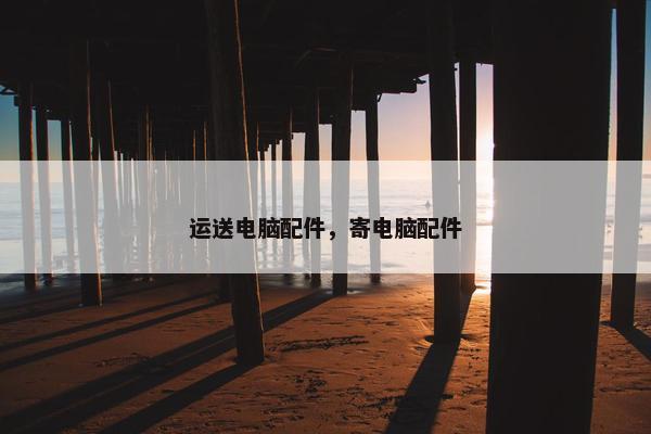 运送电脑配件，寄电脑配件