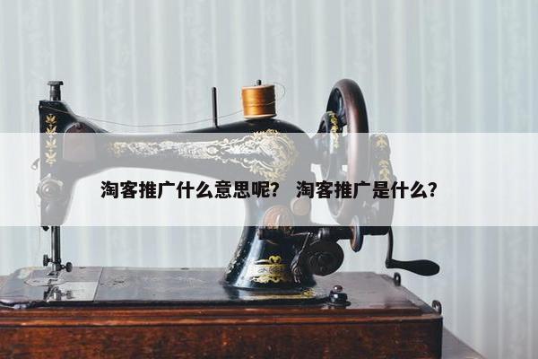 淘客推广什么意思呢？ 淘客推广是什么？
