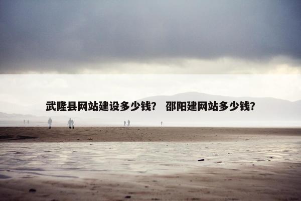 武隆县网站建设多少钱？ 邵阳建网站多少钱？