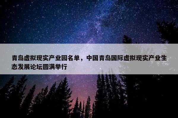 青岛虚拟现实产业园名单，中国青岛国际虚拟现实产业生态发展论坛圆满举行