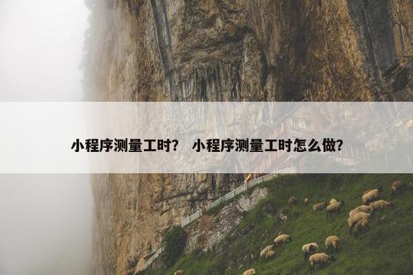 小程序测量工时？ 小程序测量工时怎么做？