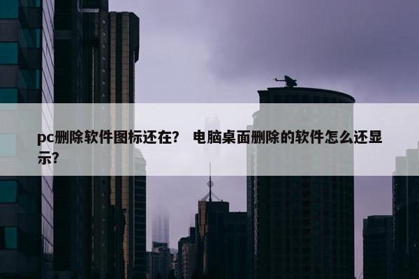 pc删除软件图标还在？ 电脑桌面删除的软件怎么还显示？