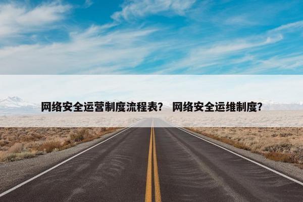 网络安全运营制度流程表？ 网络安全运维制度？