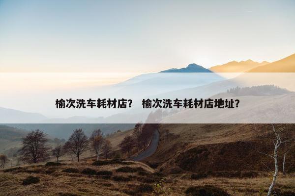 榆次洗车耗材店？ 榆次洗车耗材店地址？