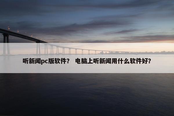 听新闻pc版软件？ 电脑上听新闻用什么软件好？