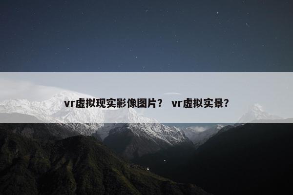 vr虚拟现实影像图片？ vr虚拟实景？