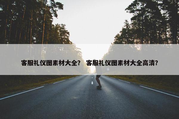 客服礼仪图素材大全？ 客服礼仪图素材大全高清？