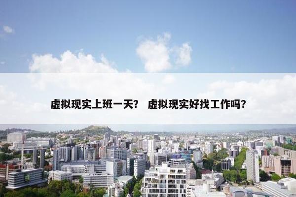 虚拟现实上班一天？ 虚拟现实好找工作吗？