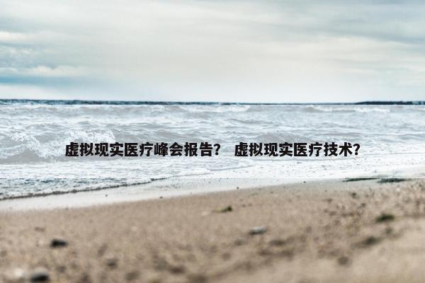 虚拟现实医疗峰会报告？ 虚拟现实医疗技术？
