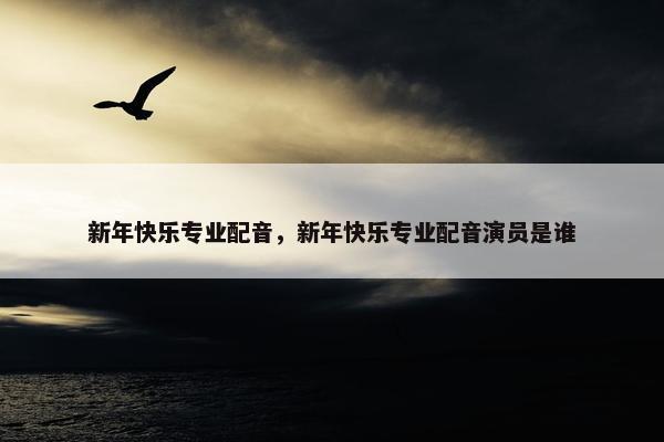 新年快乐专业配音，新年快乐专业配音演员是谁