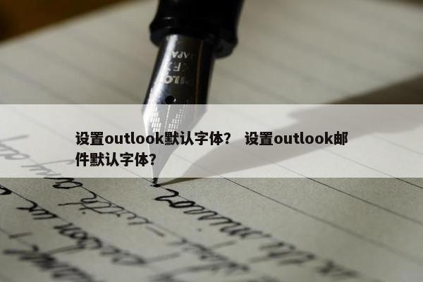 设置outlook默认字体？ 设置outlook邮件默认字体？