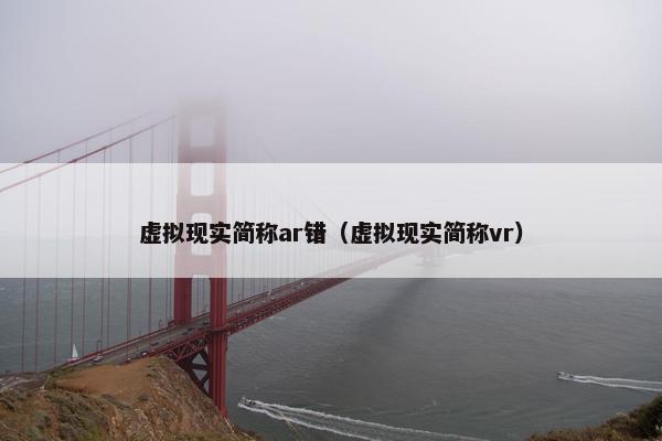 虚拟现实简称ar错（虚拟现实简称vr）