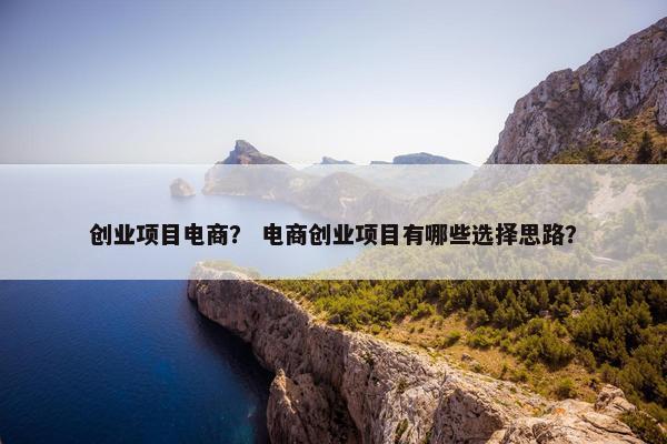 创业项目电商？ 电商创业项目有哪些选择思路？