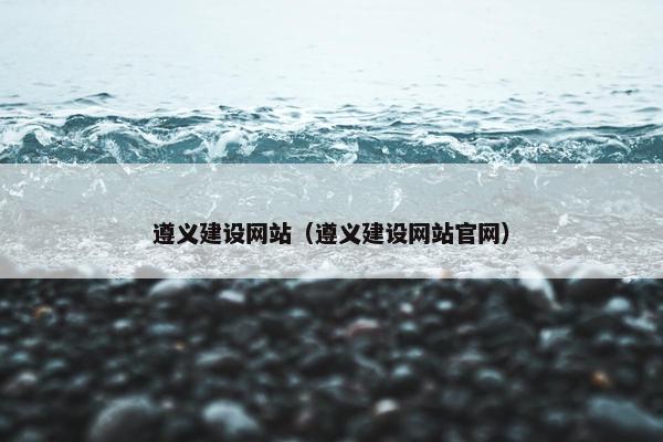 遵义建设网站（遵义建设网站官网）