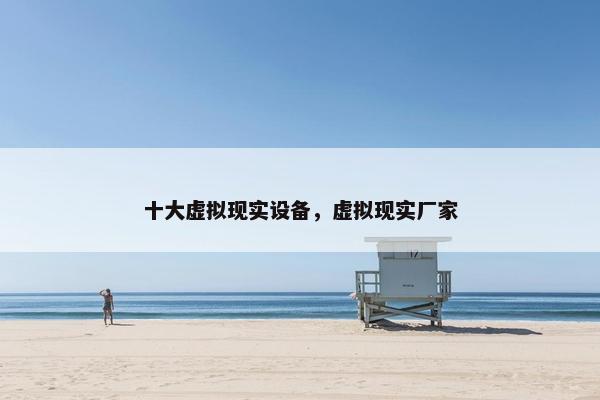 十大虚拟现实设备，虚拟现实厂家