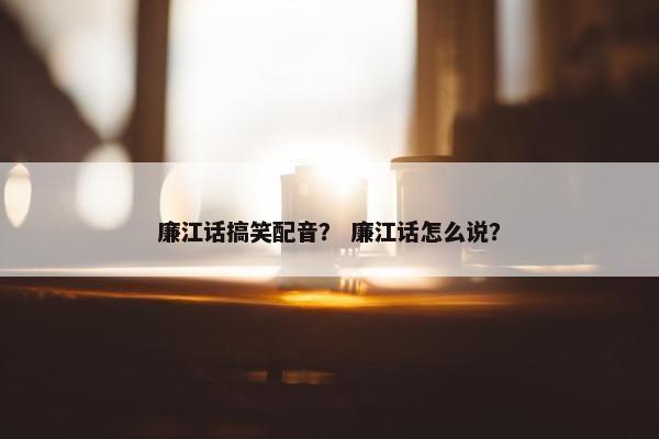 廉江话搞笑配音？ 廉江话怎么说？