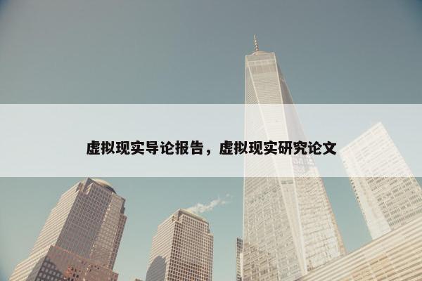 虚拟现实导论报告，虚拟现实研究论文