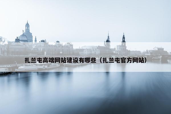扎兰屯高端网站建设有哪些（扎兰屯官方网站）