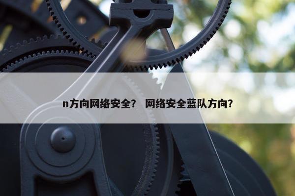 n方向网络安全？ 网络安全蓝队方向？