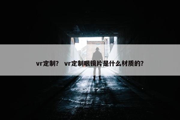 vr定制？ vr定制眼镜片是什么材质的？