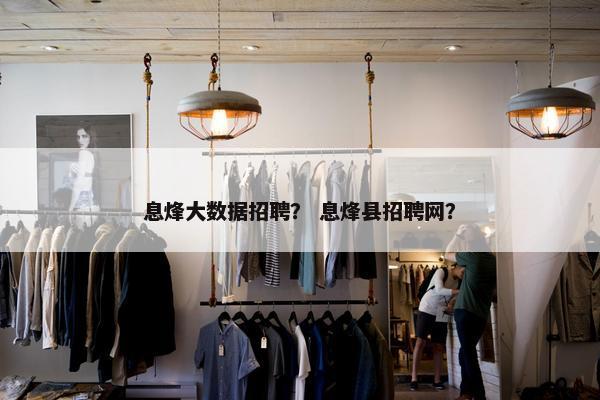 息烽大数据招聘？ 息烽县招聘网？