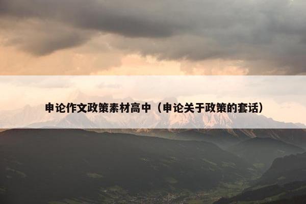 申论作文政策素材高中（申论关于政策的套话）